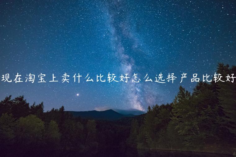 現(xiàn)在淘寶上賣什么比較好怎么選擇產(chǎn)品比較好